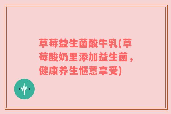 草莓益生菌酸牛乳(草莓酸奶里添加益生菌，健康养生惬意享受)