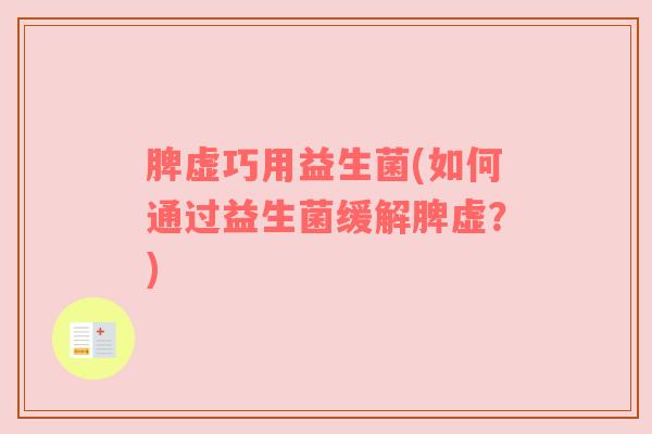 脾虚巧用益生菌(如何通过益生菌缓解脾虚？)
