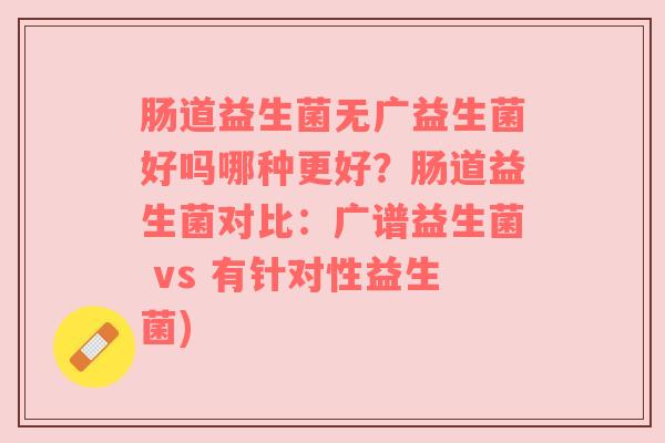肠道益生菌无广益生菌好吗哪种更好？肠道益生菌对比：广谱益生菌 vs 有针对性益生菌)