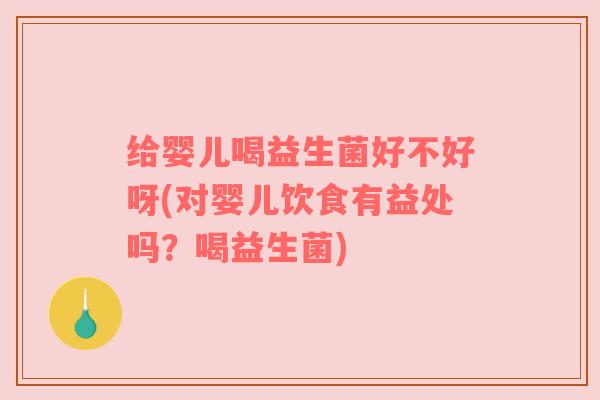 给婴儿喝益生菌好不好呀(对婴儿饮食有益处吗？喝益生菌)