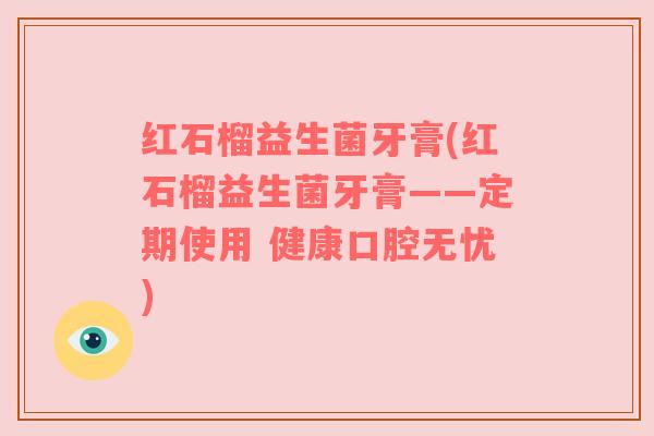红石榴益生菌牙膏(红石榴益生菌牙膏——定期使用 健康口腔无忧)