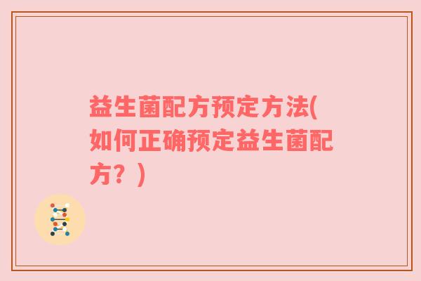 益生菌配方预定方法(如何正确预定益生菌配方？)