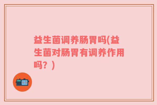 益生菌调养肠胃吗(益生菌对肠胃有调养作用吗？)