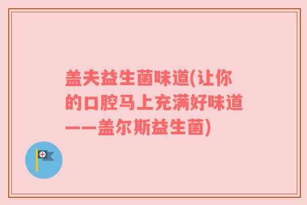 盖夫益生菌味道(让你的口腔马上充满好味道——盖尔斯益生菌)