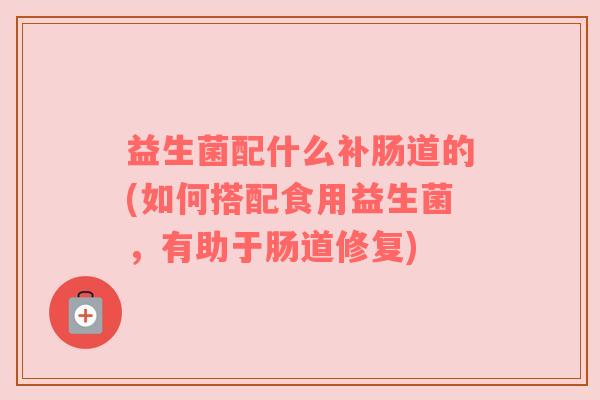 益生菌配什么补肠道的(如何搭配食用益生菌，有助于肠道修复)