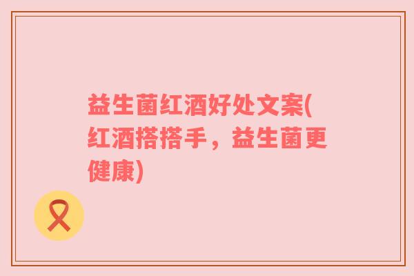 益生菌红酒好处文案(红酒搭搭手，益生菌更健康)