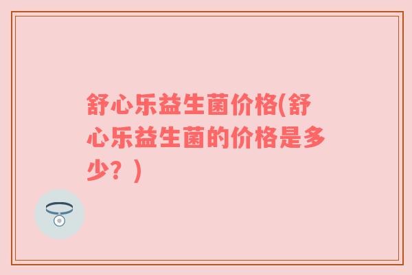 舒心乐益生菌价格(舒心乐益生菌的价格是多少？)