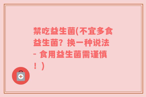 禁吃益生菌(不宜多食益生菌？换一种说法 - 食用益生菌需谨慎！)