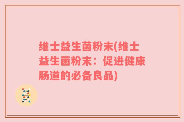 维士益生菌粉末(维士益生菌粉末:促进健康肠道的必备良品) 维士益生菌粉末(维士益生菌粉末:促进健康肠道的必备良品)