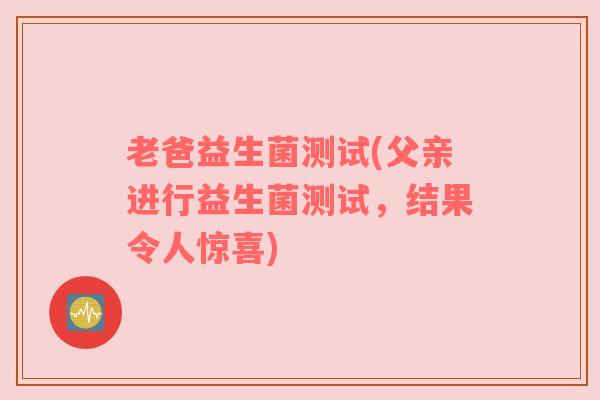 老爸益生菌测试(父亲进行益生菌测试，结果令人惊喜)