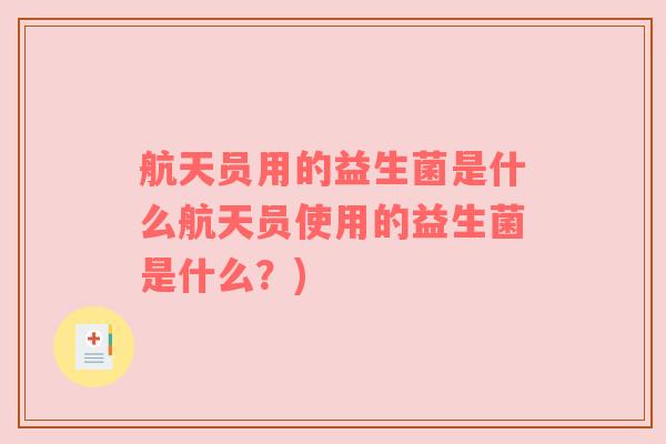 航天员用的益生菌是什么航天员使用的益生菌是什么?) 航天员用的益生菌是什么航天员使用的益生菌是什么?)