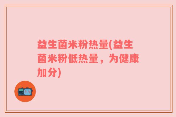 益生菌米粉热量(益生菌米粉低热量，为健康加分)