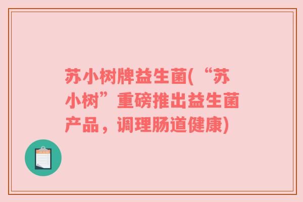 苏小树牌益生菌(“苏小树”重磅推出益生菌产品，调理肠道健康)