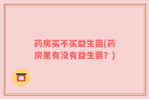 药房买不买益生菌(药房里有没有益生菌?) 药房买不买益生菌(药房里有没有益生菌?)