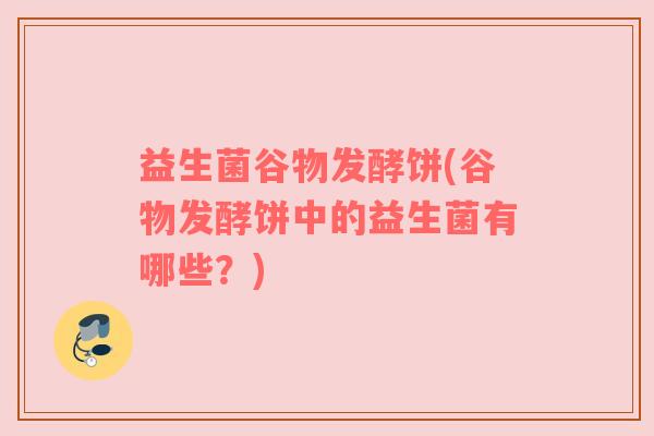 益生菌谷物发酵饼(谷物发酵饼中的益生菌有哪些？)