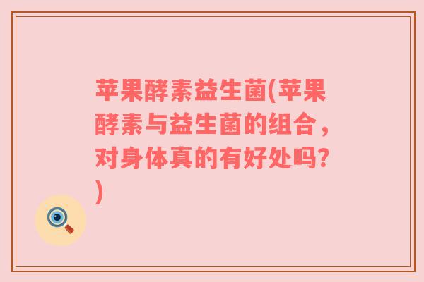 苹果酵素益生菌(苹果酵素与益生菌的组合，对身体真的有好处吗？)
