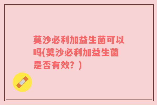 莫沙必利加益生菌可以吗(莫沙必利加益生菌是否有效?) 莫沙必利加益生菌可以吗(莫沙必利加益生菌是否有效?)