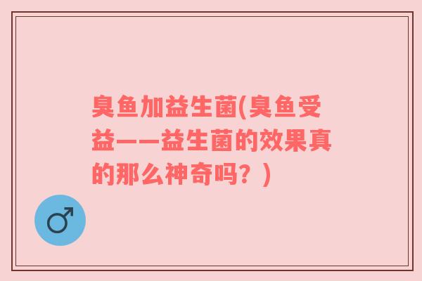 臭鱼加益生菌(臭鱼受益——益生菌的效果真的那么神奇吗？)