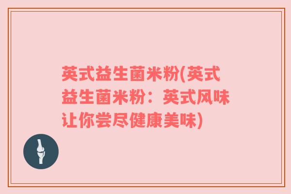 英式益生菌米粉(英式益生菌米粉:英式风味让你尝尽健康美味) 英式益生菌米粉(英式益生菌米粉:英式风味让你尝尽健康美味)