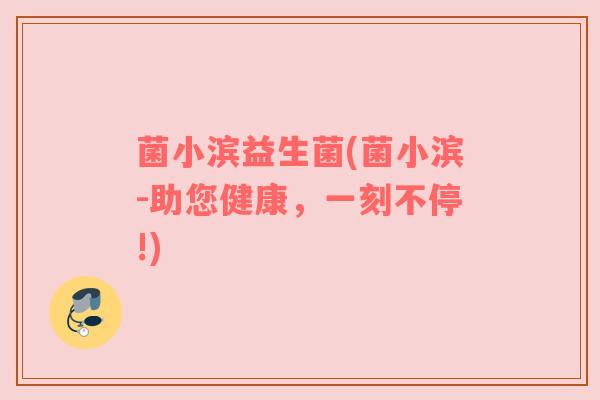 菌小滨益生菌(菌小滨-助您健康,一刻不停!) 菌小滨益生菌(菌小滨-助您健康,一刻不停!)