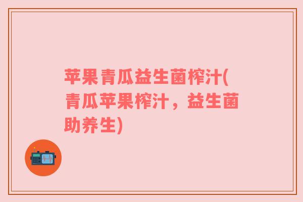 苹果青瓜益生菌榨汁(青瓜苹果榨汁，益生菌助养生)