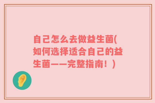 自己怎么去做益生菌(如何选择适合自己的益生菌——完整指南！)