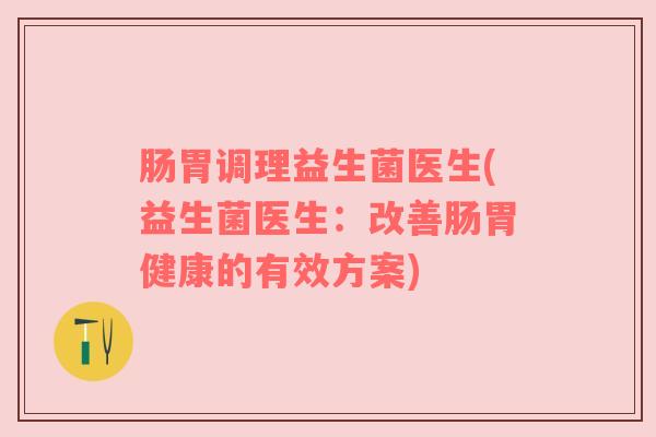 肠胃调理益生菌医生(益生菌医生：改善肠胃健康的有效方案)