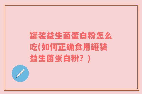 罐装益生菌蛋白粉怎么吃(如何正确食用罐装益生菌蛋白粉？)