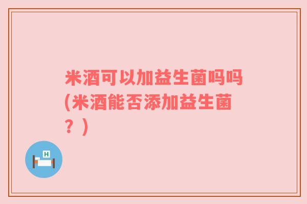 米酒可以加益生菌吗吗(米酒能否添加益生菌？)