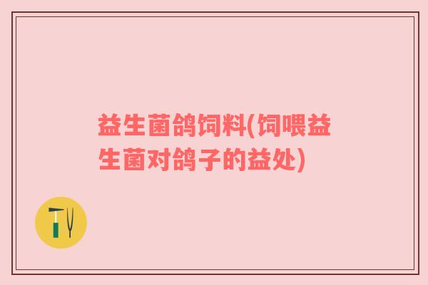 益生菌鸽饲料(饲喂益生菌对鸽子的益处)