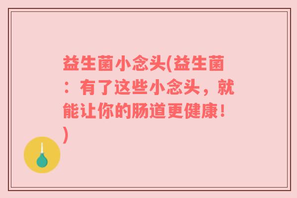 益生菌小念头(益生菌：有了这些小念头，就能让你的肠道更健康！)