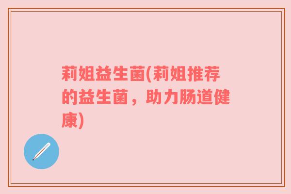 莉姐益生菌(莉姐推荐的益生菌，助力肠道健康)