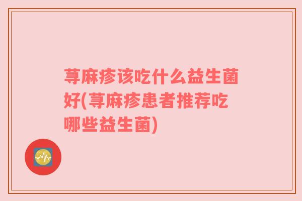 荨麻疹该吃什么益生菌好(荨麻疹患者推荐吃哪些益生菌)