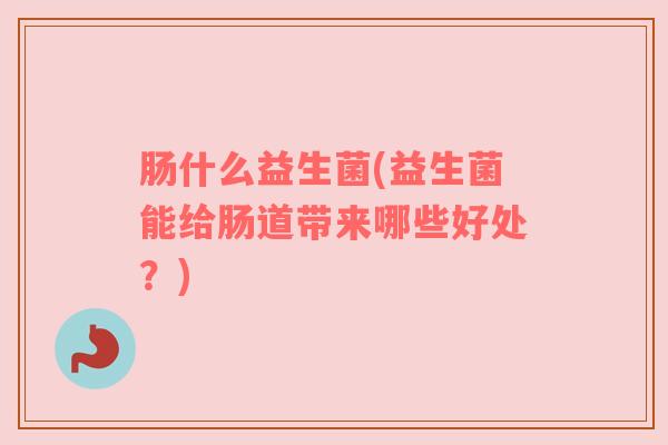 肠什么益生菌(益生菌能给肠道带来哪些好处？)