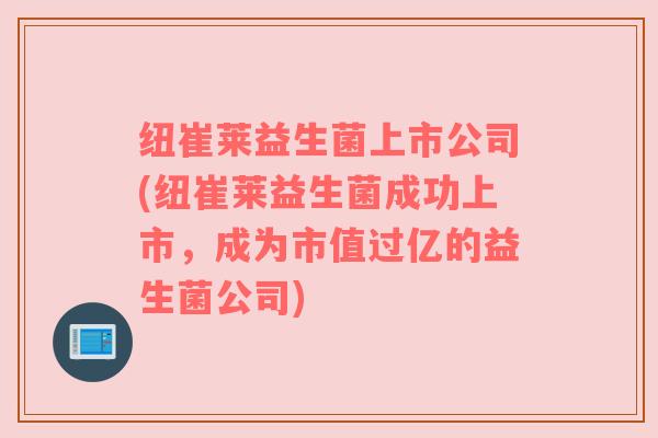 纽崔莱益生菌上市公司(纽崔莱益生菌成功上市，成为市值过亿的益生菌公司)