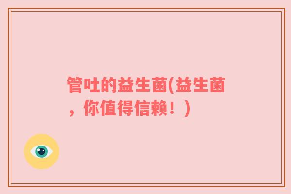 管吐的益生菌(益生菌，你值得信赖！)