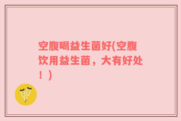 空腹喝益生菌好(空腹饮用益生菌，大有好处！)