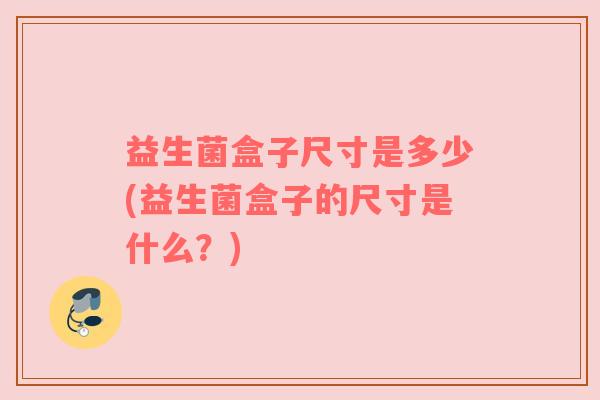 益生菌盒子尺寸是多少(益生菌盒子的尺寸是什么？)