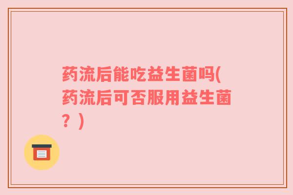 药流后能吃益生菌吗(药流后可否服用益生菌？)