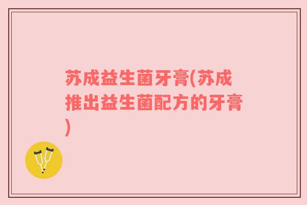 苏成益生菌牙膏(苏成推出益生菌配方的牙膏)