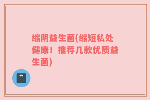 缩阴益生菌(缩短私处健康！推荐几款优质益生菌)