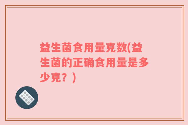 益生菌食用量克数(益生菌的正确食用量是多少克？)