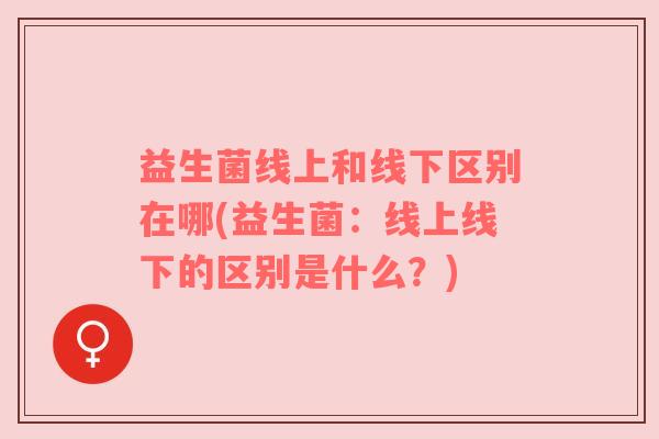 益生菌线上和线下区别在哪(益生菌：线上线下的区别是什么？)
