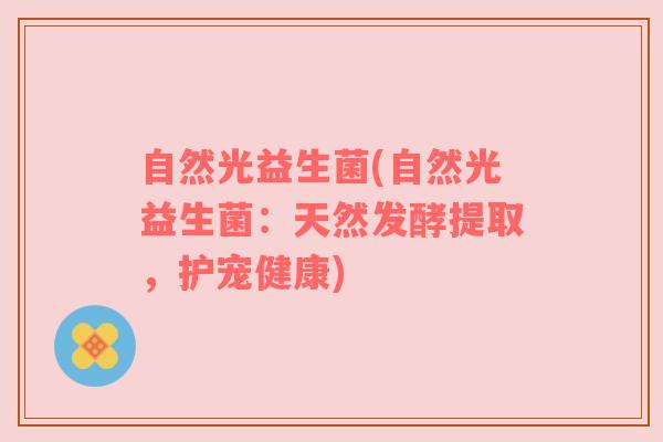 自然光益生菌(自然光益生菌:天然发酵提取,护宠健康) 自然光益生菌(自然光益生菌:天然发酵提取,护宠健康)