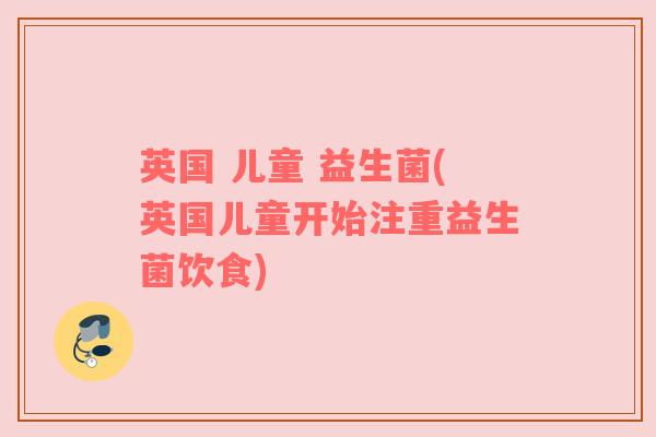 英国 儿童 益生菌(英国儿童开始注重益生菌饮食) 英国 儿童 益生菌(英国儿童开始注重益生菌饮食)