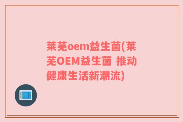 莱芜oem益生菌(莱芜OEM益生菌 推动健康生活新潮流)