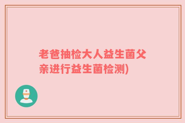 老爸抽检大人益生菌父亲进行益生菌检测) 老爸抽检大人益生菌父亲进行益生菌检测)