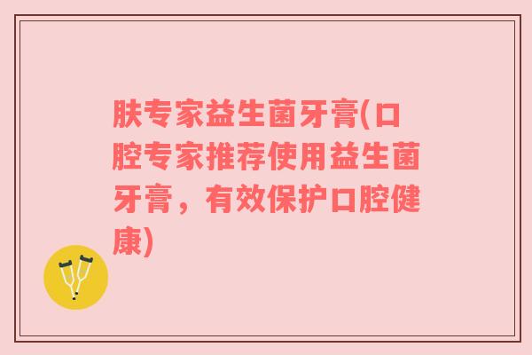 肤专家益生菌牙膏(口腔专家推荐使用益生菌牙膏,有效保护口腔健康) 肤专家益生菌牙膏(口腔专家推荐使用益生菌牙膏,有效保护口腔健康)