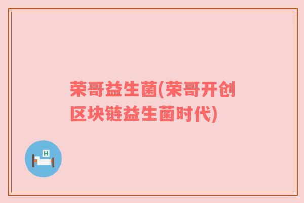 荣哥益生菌(荣哥开创区块链益生菌时代) 荣哥益生菌(荣哥开创区块链益生菌时代)