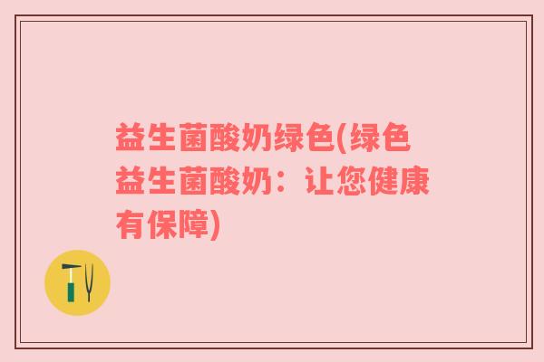 益生菌酸奶绿色(绿色益生菌酸奶:让您健康有保障) 益生菌酸奶绿色(绿色益生菌酸奶:让您健康有保障)